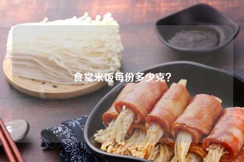 食堂米饭每份多少克？