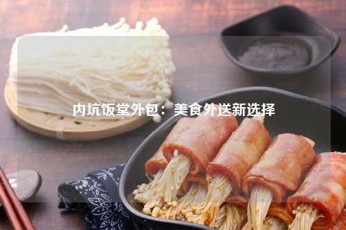 内坑饭堂外包：美食外送新选择