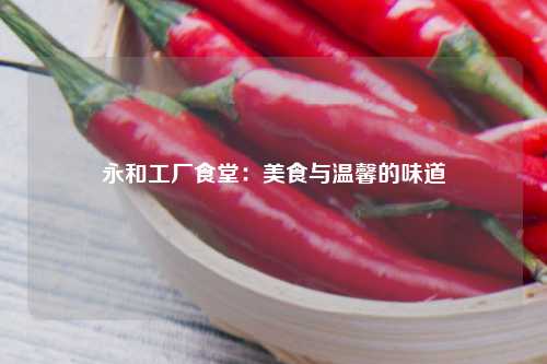 永和工厂食堂：美食与温馨的味道