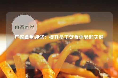 厂区食堂装修：提升员工饮食体验的关键