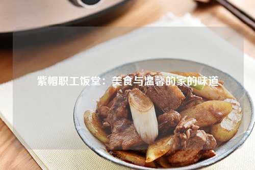 紫帽职工饭堂：美食与温馨的家的味道