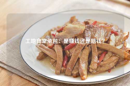 工地食堂承包：是赚钱还是赔钱？