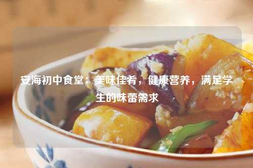 安海初中食堂：美味佳肴，健康营养，满足学生的味蕾需求