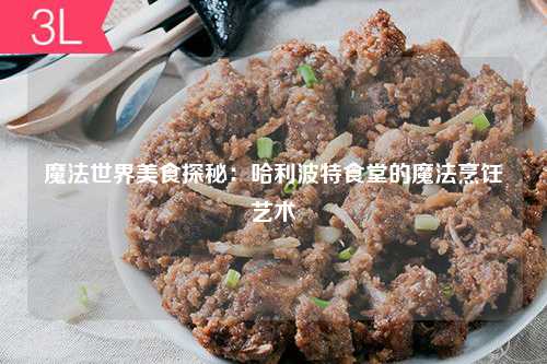 魔法世界美食探秘：哈利波特食堂的魔法烹饪艺术