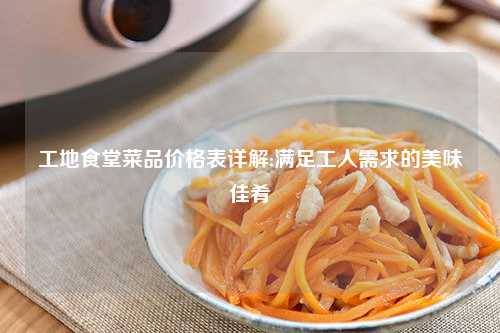 工地食堂菜品价格表详解:满足工人需求的美味佳肴