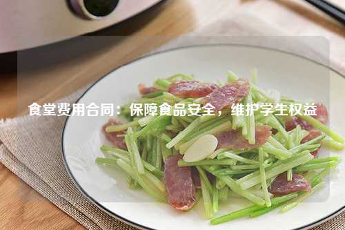 食堂费用合同：保障食品安全，维护学生权益