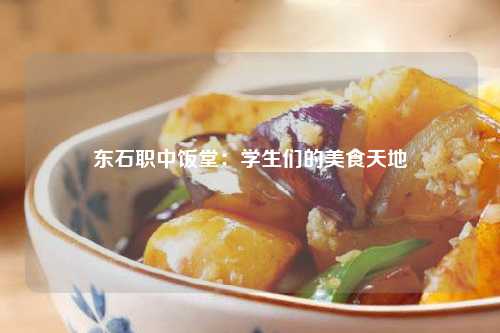 东石职中饭堂：学生们的美食天地