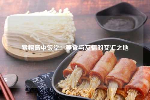 紫帽高中饭堂：美食与友情的交汇之地