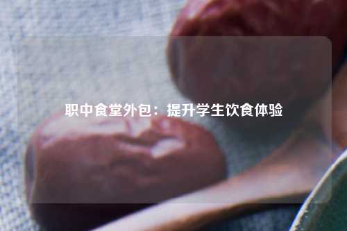 职中食堂外包：提升学生饮食体验