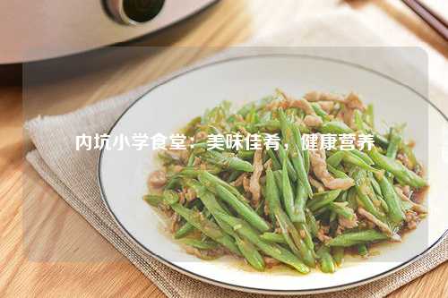 内坑小学食堂：美味佳肴，健康营养