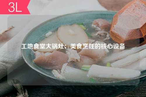 工地食堂大锅灶：美食烹饪的核心设备