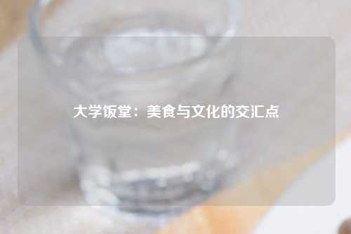 大学饭堂：美食与文化的交汇点