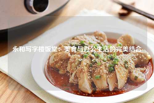 永和写字楼饭堂：美食与办公生活的完美结合