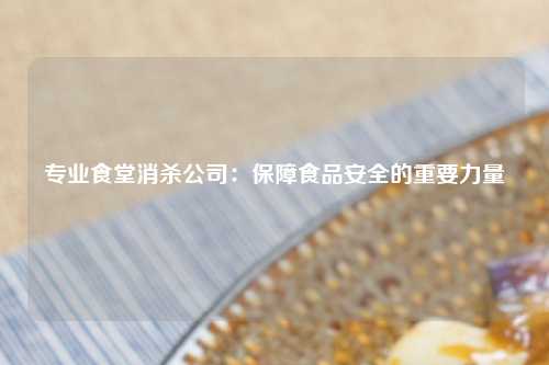 专业食堂消杀公司：保障食品安全的重要力量