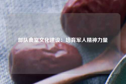 部队食堂文化建设：培育军人精神力量