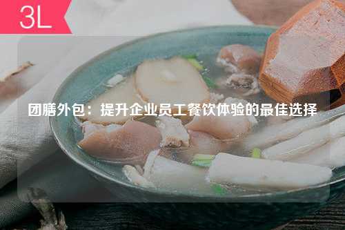 团膳外包：提升企业员工餐饮体验的最佳选择