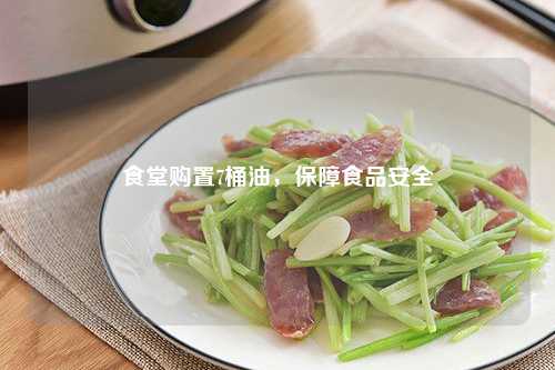 食堂购置7桶油，保障食品安全