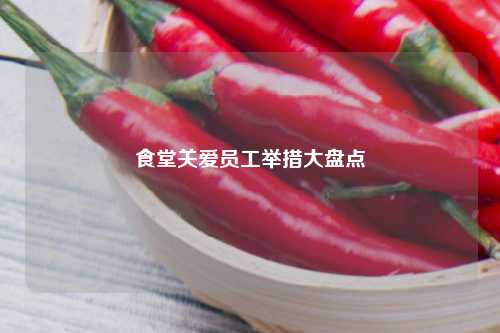 食堂关爱员工举措大盘点