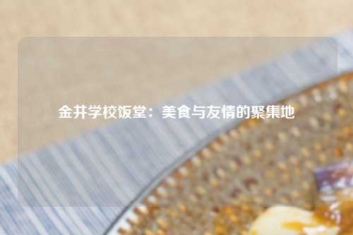 金井学校饭堂：美食与友情的聚集地