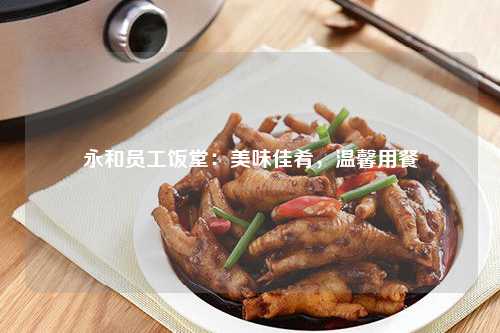 永和员工饭堂：美味佳肴，温馨用餐