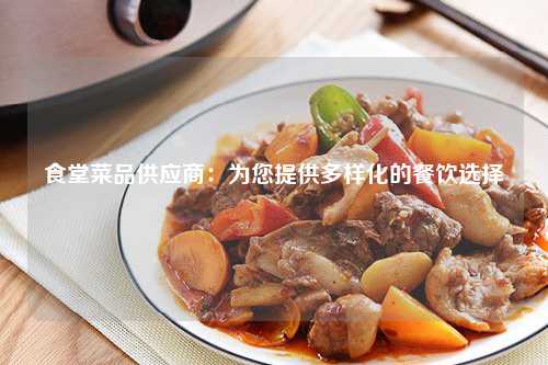 食堂菜品供应商：为您提供多样化的餐饮选择