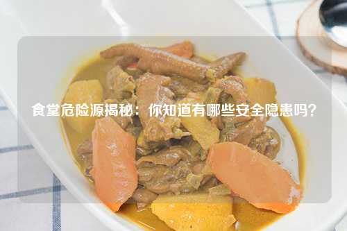 食堂危险源揭秘：你知道有哪些安全隐患吗？