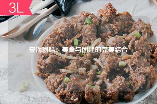 安海团膳：美食与团建的完美结合