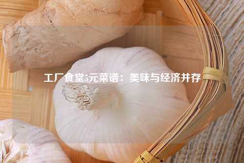 工厂食堂5元菜谱：美味与经济并存